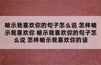 暗示我喜欢你的句子怎么说 怎样暗示我喜欢你 暗示我喜欢你的句子怎么说 怎样暗示我喜欢你的话